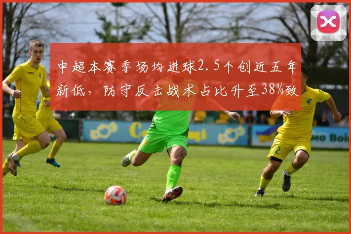 中超本赛季场均进球2.5个创近五年新低，防守反击战术占比升至38%致进攻效率下滑