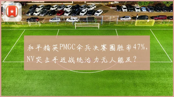 和平精英PMGC伞兵决赛圈胜率47%，NV突击手近战统治力无人能及？