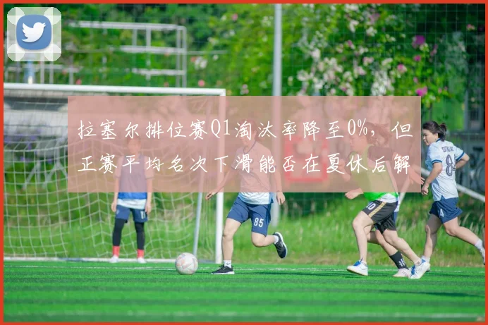 拉塞尔排位赛Q1淘汰率降至0%，但正赛平均名次下滑能否在夏休后解决？