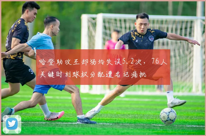 哈登助攻王却场均失误5.2次，76人关键时刻球权分配遭名记痛批