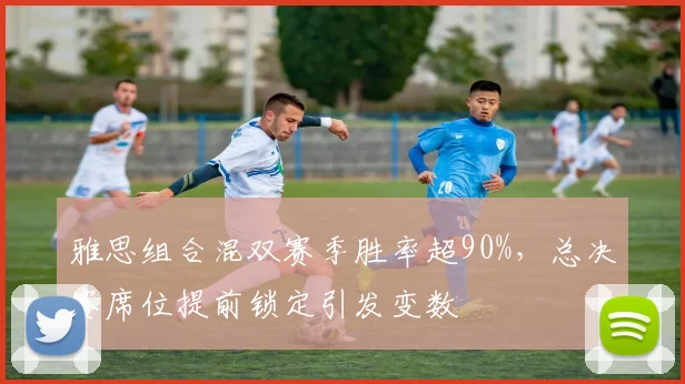 雅思组合混双赛季胜率超90%，总决赛席位提前锁定引发变数