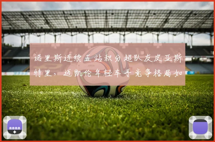 诺里斯连续五站积分超队友皮亚斯特里，迈凯伦年轻车手竞争格局如何演变？