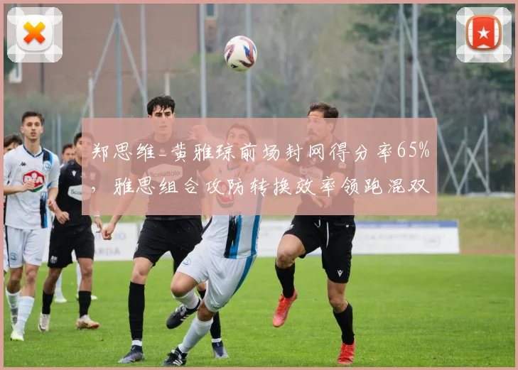 郑思维_黄雅琼前场封网得分率65%,雅思组合攻防转换效率领跑混双积分榜