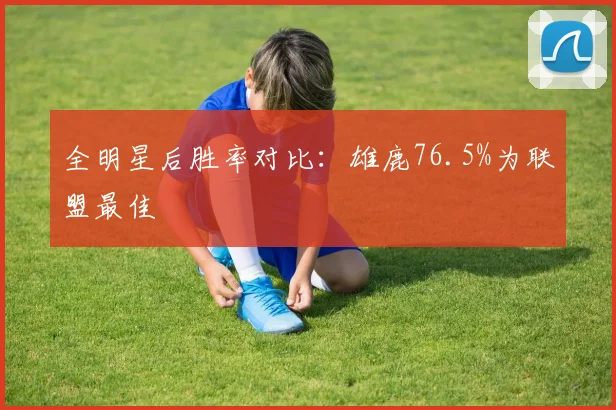 全明星后胜率对比：雄鹿76.5%为联盟最佳
