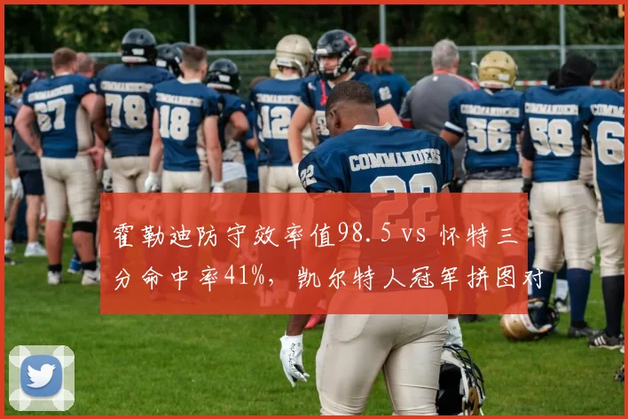 霍勒迪防守效率值98.5 vs 怀特三分命中率41%，凯尔特人冠军拼图对比